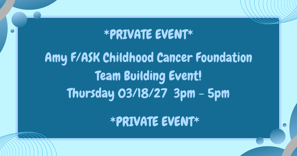 03/18/27 (Thursday)  Amy F/ASK Childhood Cancer Foundation Team Building Event! 3pm-5pm $50 Private Event Studio Fee